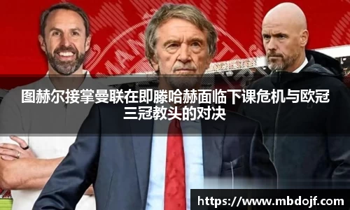 图赫尔接掌曼联在即滕哈赫面临下课危机与欧冠三冠教头的对决
